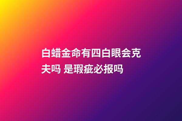 白蜡金命有四白眼会克夫吗 是瑕疵必报吗